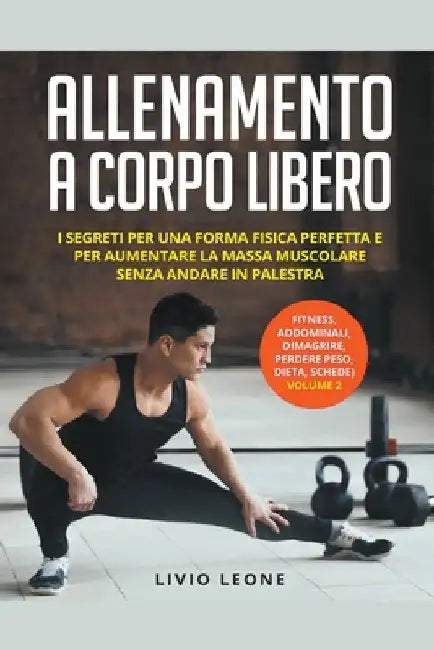 Allenamento a corpo libero: I segreti per una forma fisica perfetta e per aumentare la massa muscolare senza andare in palestra. (fitness, addomin by Livio Leone