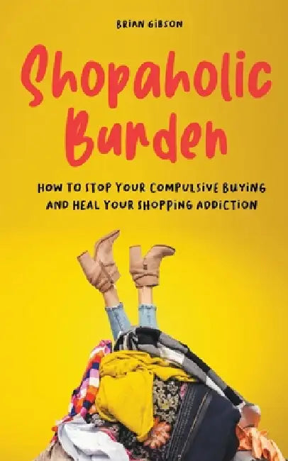 Shopaholic Burden How to Stop Your Compulsive Buying And Heal Your Shopping Addiction by Brian Gibson