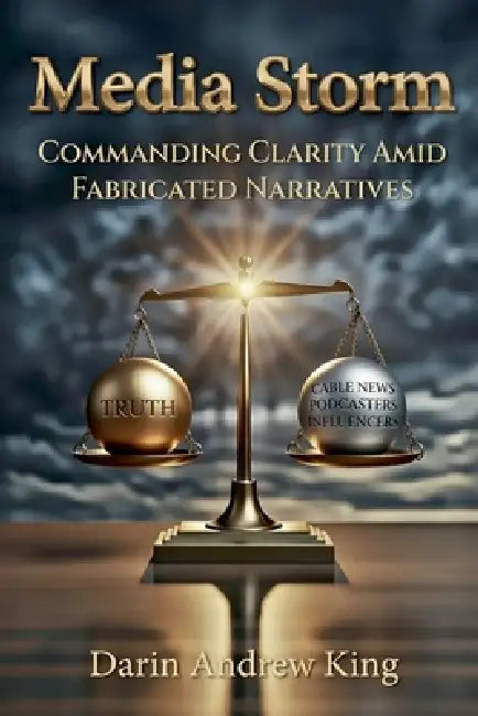 Media Storm: Commanding Clarity Amid Fabricated Narratives by Darin Andrew King