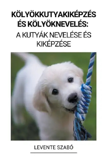 Kölyökkutyakiképzés és Kölyöknevelés: A Kutyák Nevelése és Kiképzése by Levente Szabó
