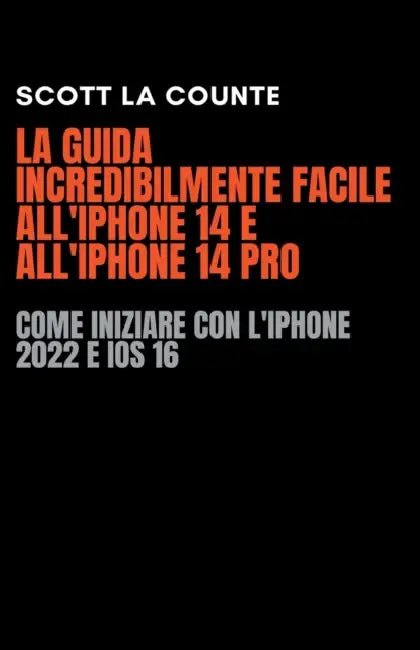 La Guida Incredibilmente Facile All'iPhone 14 E All'iPhone 14 Pro: Come Iniziare Con L'iPhone 2022 E iOS 16 by Scott La Counte