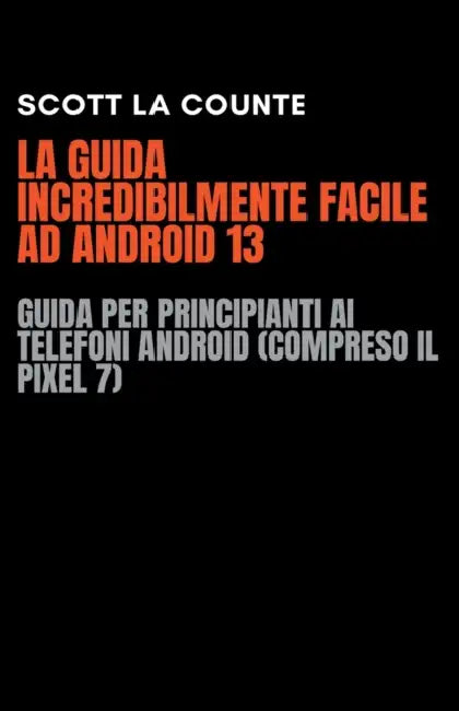 La Guida Incredibilmente Facile Ad Android 13: Guida per Principianti Ai Telefoni Android (Compreso Il Pixel 7) by Scott La Counte
