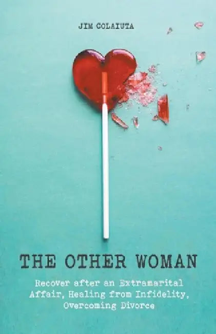 The Other Woman Recover after an Extramarital Affair, Healing from Infidelity, Overcoming Divorce by Jim Colajuta