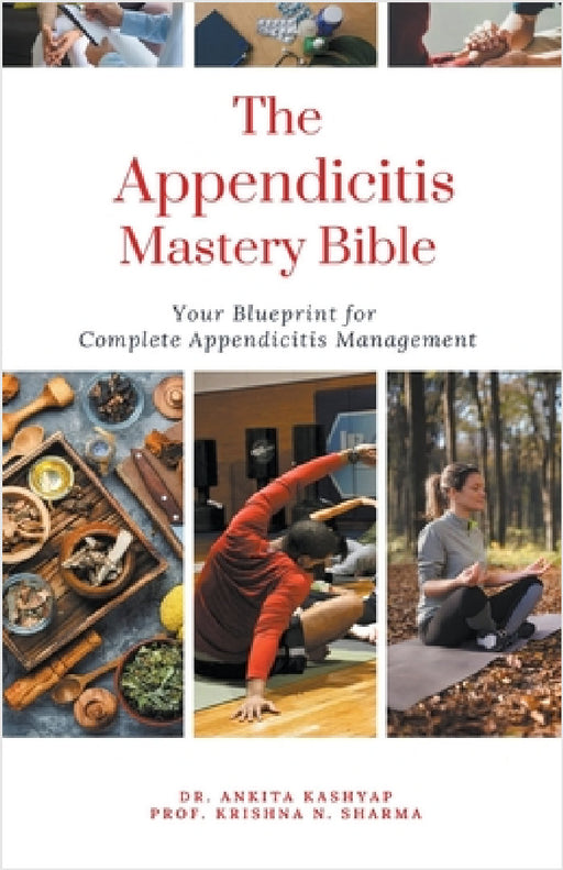 The Appendicitis Mastery Bible: Your Blueprint For Complete Appendicitis Management by Ankita Kashyap, Prof Krishna N. Sharma