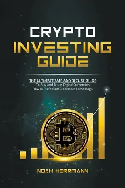 Crypto Investing Guide: The Ultimate Safe and Secure Guide by Noah Herrmann