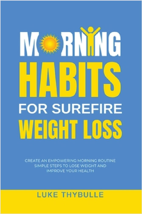 Morning Habits For Surefire Weight Loss: Create An Empowering Morning Routine, Simple Steps To Lose Weight And Improve Your Health by Luke Thybulle