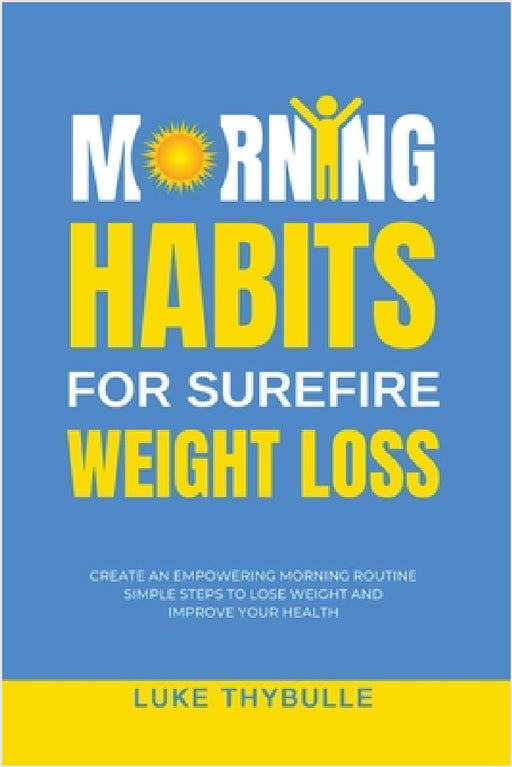 Morning Habits For Surefire Weight Loss: Create An Empowering Morning Routine, Simple Steps To Lose Weight And Improve Your Health by Luke Thybulle