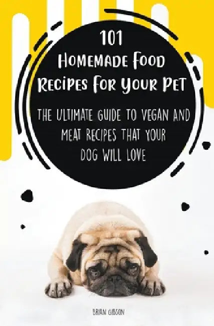 101 Homemade Food Recipes For Your Pet The Ultimate Guide To Vegan And Meat Recipes That Your Dog Will Love by Brian Gibson