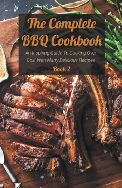 The Complete BBQ Cookbook An Inspiring Guide To Cooking Over Coal With Many Delicious Recipes Book 2 by Josh Bradley