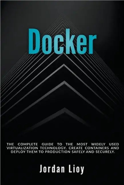 Docker: The Complete Guide to the Most Widely Used Virtualization Technology. Create Containers and Deploy them to Production Safely and Securely. by Jordan Lioy