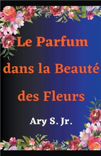 Le Parfum dans la Beauté des Fleurs by Jr. S Ary