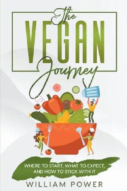 The Vegan Journey - Where to Start, What to Expect And How to Stick With It by William Power