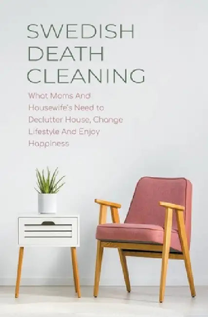 Swedish Death Cleaning What Moms And Housewife's Need to Declutter House, Change Lifestyle And Enjoy Happiness by Cloe Hampton