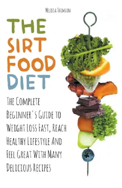 The Sirtfood Diet The Complete Beginner's Guide to Weight Loss Fast, Reach Healthy Lifestyle And Feel Great With Many Delicious Recipes by Melissa Thomson