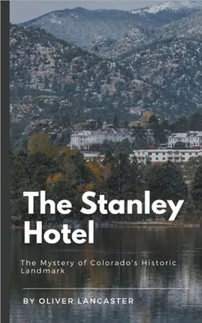 The Stanley Hotel: The Mystery of Colorado's Historic Landmark by Oliver Lancaster