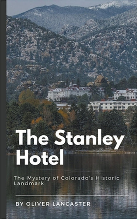 The Stanley Hotel: The Mystery of Colorado's Historic Landmark by Oliver Lancaster