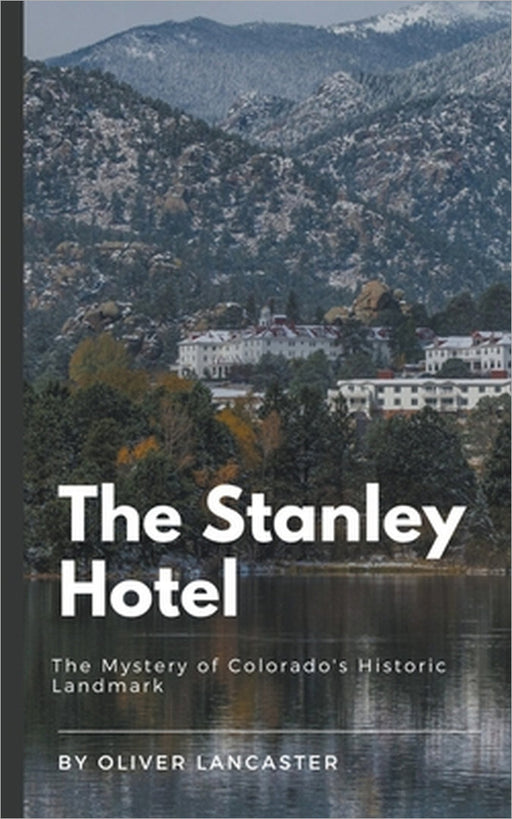 The Stanley Hotel: The Mystery of Colorado's Historic Landmark by Oliver Lancaster