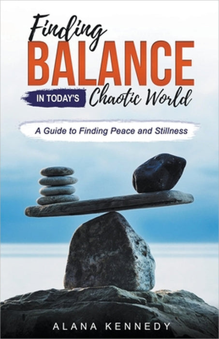 Finding Balance in Today's Chaotic World: A Guide to Finding Peace and Stillness by Alana Kennedy
