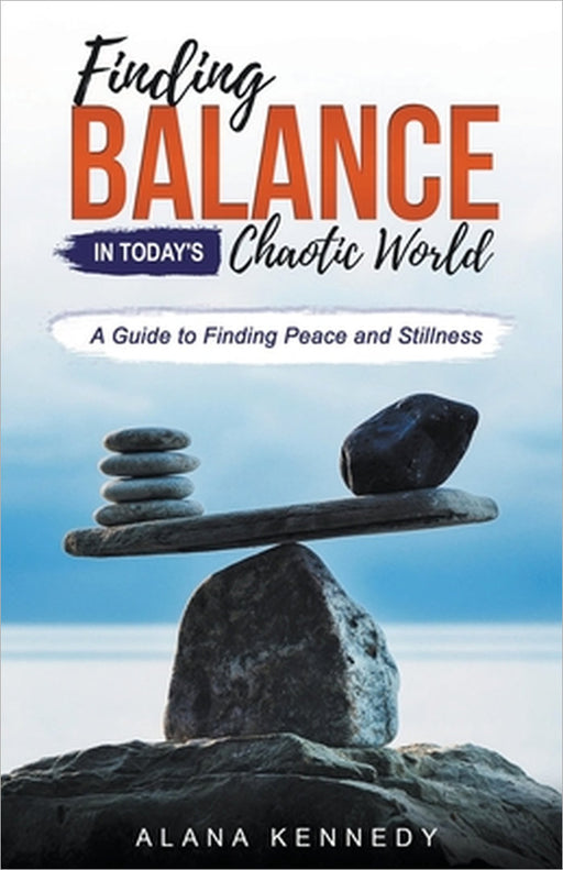 Finding Balance in Today's Chaotic World: A Guide to Finding Peace and Stillness by Alana Kennedy