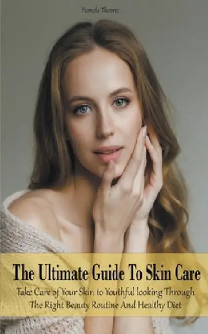 The Ultimate Guide To Skin Care Take Care of Your Skin to Youthful looking Through The Right Beauty Routine And Healthy Diet by Pamela Thorne