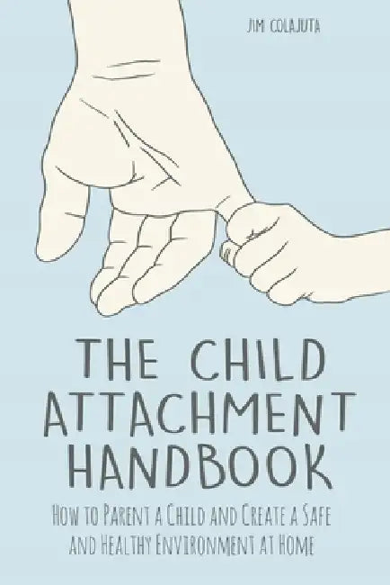 The Child Attachment Handbook How to Parent a Child and Create a Safe and Healthy Environment at Home by Jim Colajuta