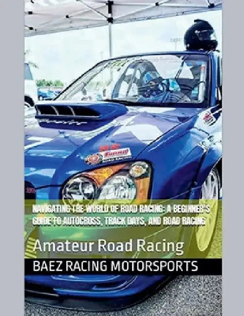 Navigating the World of Road Racing: A Beginner's Guide to Autocross, Track Days, and Road Racing by Baez Racing Motorsports