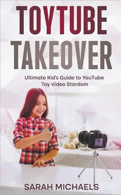 ToyTube Takeover: The Ultimate Kid's Guide to YouTube Toy Video Stardom by Sarah Michaels