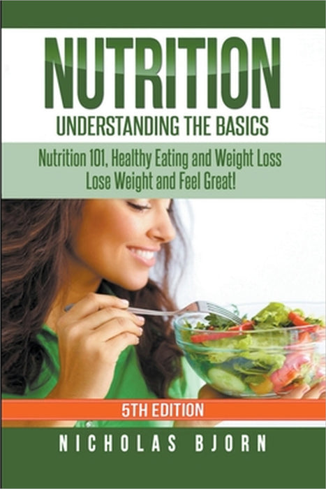 Nutrition: Understanding The Basics: Nutrition 101, Healthy Eating and Weight Loss - Lose Weight and Feel Great! by Nicholas Bjorn