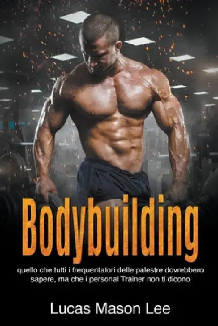 Bodybuilding: Quello che tutti i frequentatori delle palestre dovrebbero sapere, ma che i Personal Trainer non ti dicono by Lucas Mason Lee