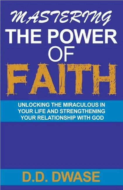 Mastering The Power Of Faith: Unlocking The Miraculous In Your Life And Strengthening Your Relationship With God by Dwase, D. D.