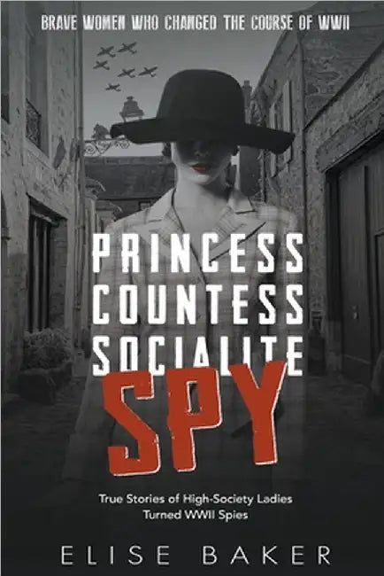 Princess, Countess, Socialite Spy: True Stories of High-Society Ladies Turned WWII Spies by Elise Baker
