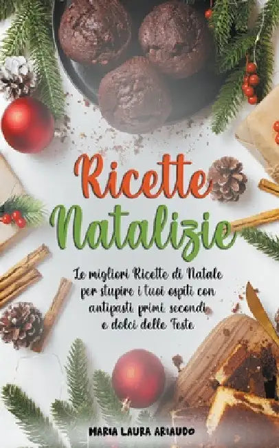 Ricette Natalizie: Le Migliori Ricette di Natale per Stupire i Tuoi Ospiti con Antipasti, Primi, Secondi e Dolci Delle Feste by Maria Laura Ariaudo