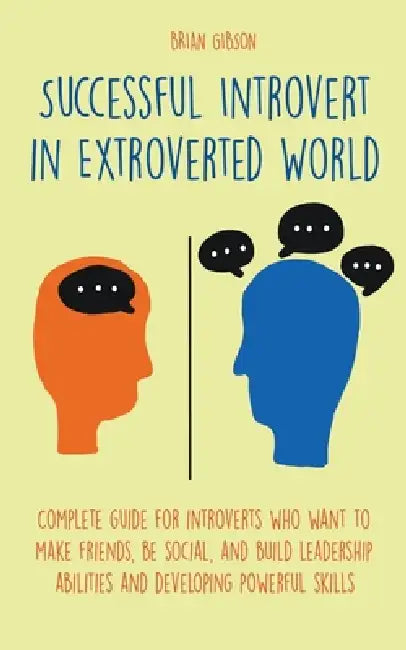 Successful Introvert in Extroverted World Complete guide for introverts who want to make friends, be social, and build leadership abilities and develo by Brian Gibson