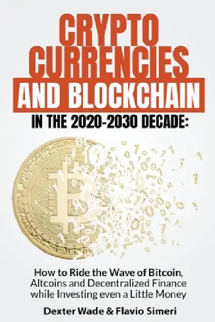 Cryptocurrencies and Blockchain in the 2020-2030 Decade: How to Ride the Wave of Bitcoin, Altcoins and Decentralized Finance while Investing even a Li by Dexter Wade &. Flavio Simeri