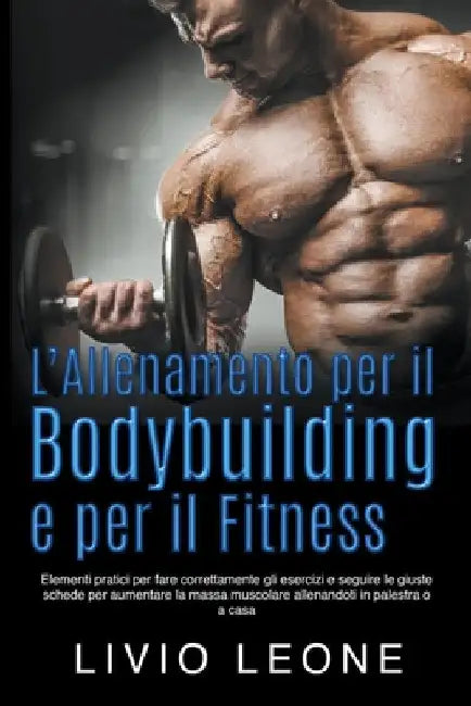 L'allenamento per il bodybuilding e per il fitness: Elementi pratici per fare correttamente gli esercizi e seguire le giuste schede per aumentare la m by Livio Leone