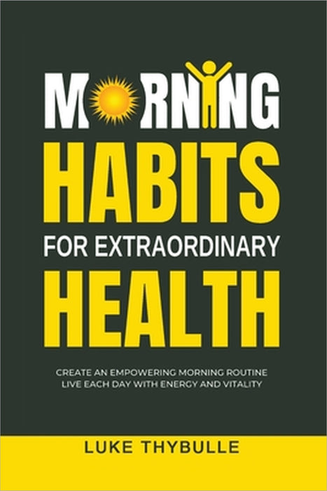 Morning Habits For Extraordinary Health: Create An Empowering Morning Routine, Live Each Day With Energy And Vitality by Luke Thybulle
