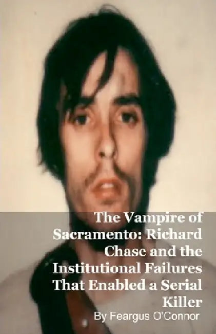 The Vampire of Sacramento: Richard Chase and the Institutional Failures That Enabled a Serial Killer by Feargus O'Connor