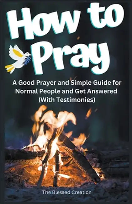 How to Pray a Good Prayer and Simple Guide for Normal People and Get Answered (With Testimonies) by The Blessed Creation