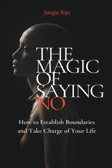 The Magic of Saying No: How to Establish Boundaries and Take Charge of Your Life by Sergio Rijo