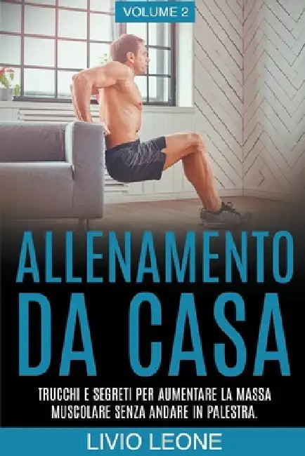 Allenamento da casa: Trucchi e segreti per aumentare la massa muscolare senza andare in palestra (allenamento a corpo libero, addominali, e by Livio Leone