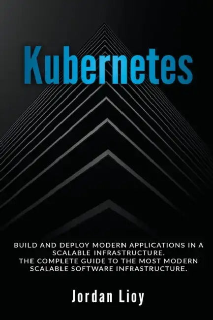 Kubernetes: Build and Deploy Modern Applications in a Scalable Infrastructure. The Complete Guide to the Most Modern Scalable Software Infrastructure. by Jordan Lioy