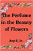 The Perfume in the Beauty of Flowers by Jr. S Ary