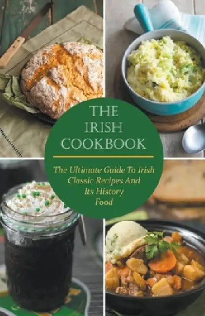The Irish Cookbook The Ultimate Guide To Irish Classic Recipes And Its History Food by Paul McGregor