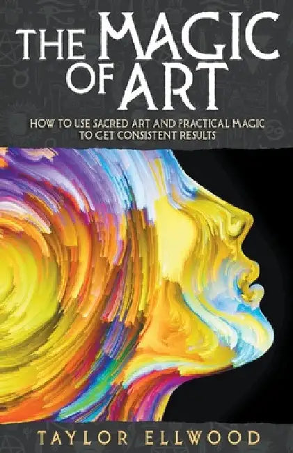 The Magic of Art: How to Use Sacred Art and Practical Magic to Get Consistent Results by Taylor Ellwood
