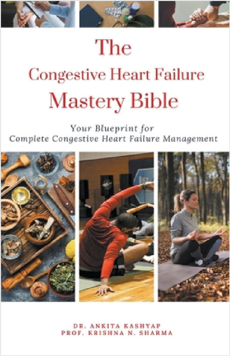 The Congestive Heart Failure Mastery Bible: Your Blueprint For Complete Congestive Heart Failure Management by Ankita Kashyap, Prof Krishna N. Sharma