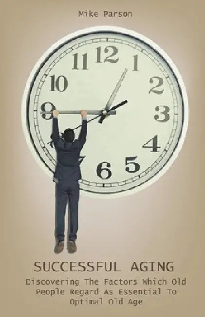 Successful Aging Discovering The Factors Which Old People Regard As Essential To Optimal Old Age by Mike Parson