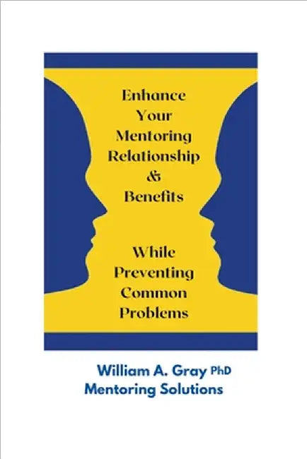 Enhance Your Mentoring Relationship & Benefits While Preventing Common Problelms by Gray, William A.