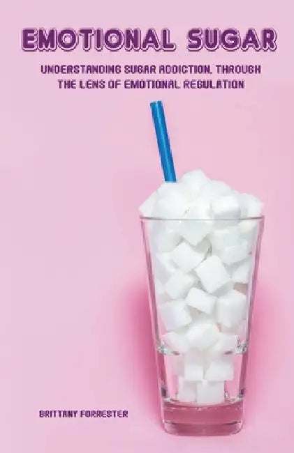 Emotional Sugar Understanding Sugar Addiction, Through the Lens of Emotional Regulation by Brittany Forrester