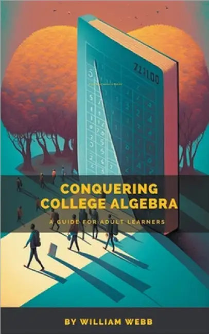 Conquering College Algebra: A Guide for Adult Learners by William Webb