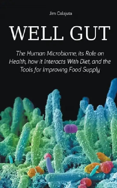 Well Gut The Human Microbiome, its Role on Health, how it Interacts With Diet, and the Tools for Improving Food Supply Nutrition by Jim Colajuta